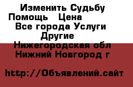 Изменить Судьбу, Помощь › Цена ­ 15 000 - Все города Услуги » Другие   . Нижегородская обл.,Нижний Новгород г.